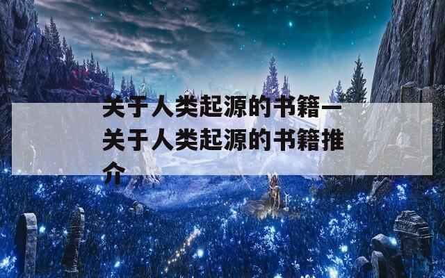关于人类起源的书籍—关于人类起源的书籍推介  第1张