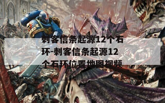 刺客信条起源12个石环-刺客信条起源12个石环位置地图视频