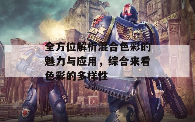 全方位解析混合色彩的魅力与应用，综合来看色彩的多样性