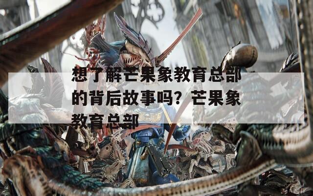 想了解芒果象教育总部的背后故事吗？芒果象教育总部  第1张