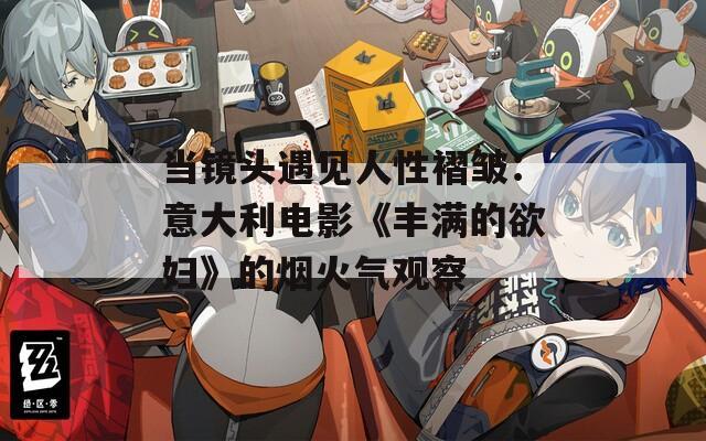 当镜头遇见人性褶皱：意大利电影《丰满的欲妇》的烟火气观察  第1张