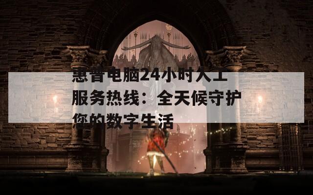 惠普电脑24小时人工服务热线：全天候守护您的数字生活