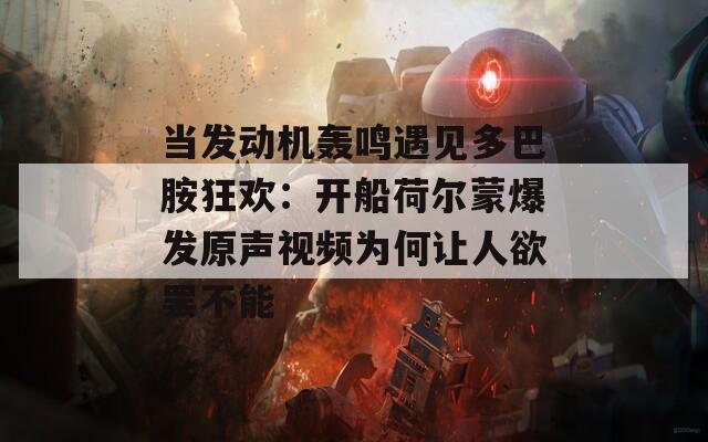 当发动机轰鸣遇见多巴胺狂欢：开船荷尔蒙爆发原声视频为何让人欲罢不能