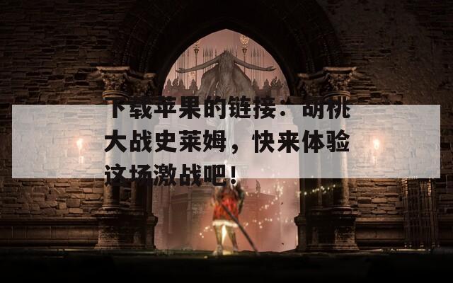 下载苹果的链接：胡桃大战史莱姆，快来体验这场激战吧！
