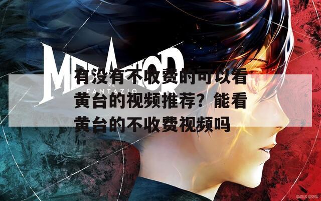 有没有不收费的可以看黄台的视频推荐？能看黄台的不收费视频吗