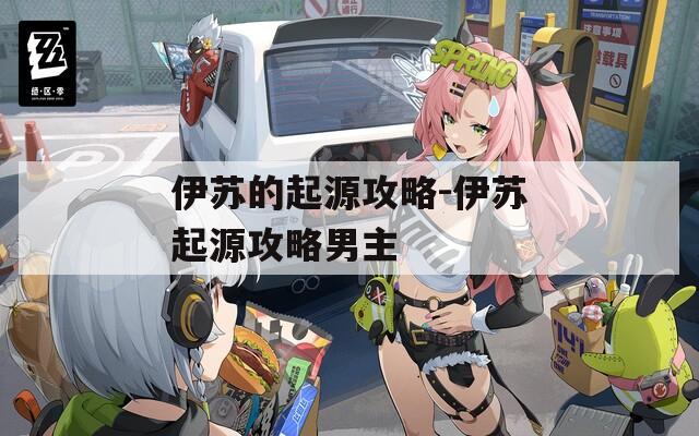 伊苏的起源攻略-伊苏起源攻略男主
