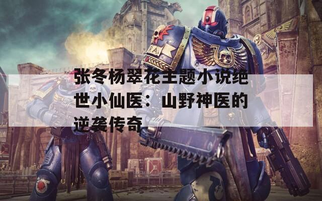 张冬杨翠花主题小说绝世小仙医：山野神医的逆袭传奇