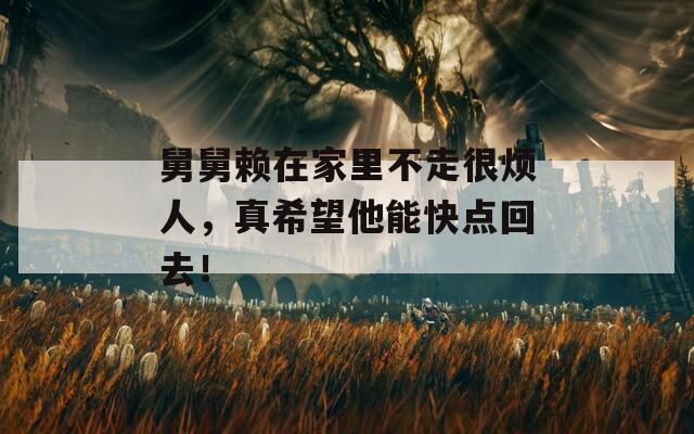 舅舅赖在家里不走很烦人，真希望他能快点回去！