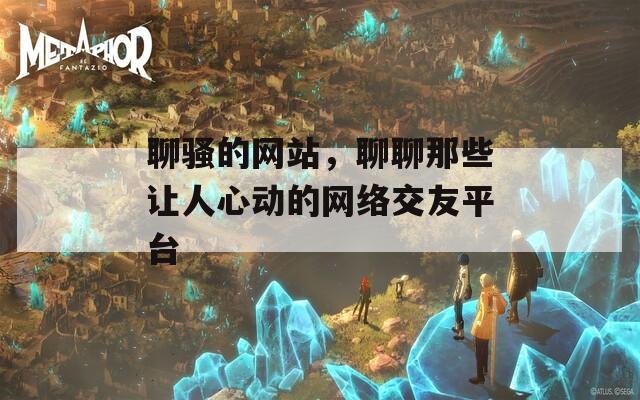聊骚的网站，聊聊那些让人心动的网络交友平台  第1张