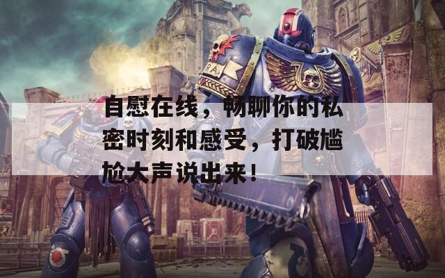 自慰在线，畅聊你的私密时刻和感受，打破尴尬大声说出来！