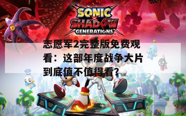 志愿军2完整版免费观看：这部年度战争大片到底值不值得看？