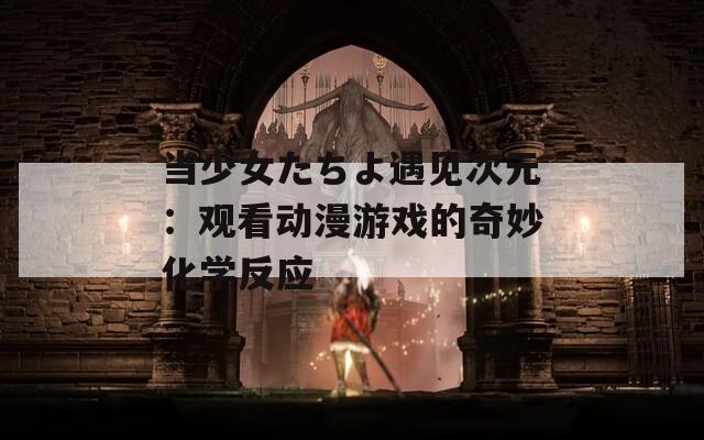 当少女たちよ遇见次元：观看动漫游戏的奇妙化学反应  第1张