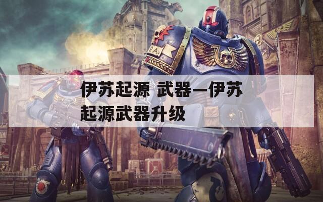 伊苏起源 武器—伊苏起源武器升级  第1张