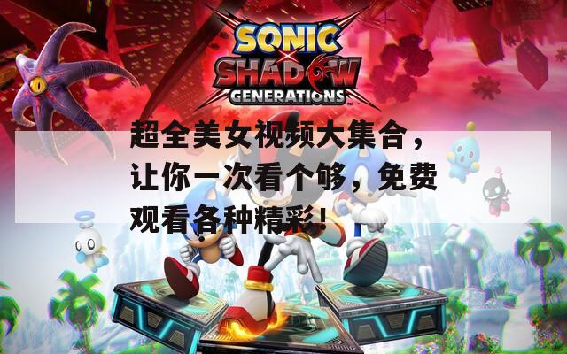 超全美女视频大集合，让你一次看个够，免费观看各种精彩！