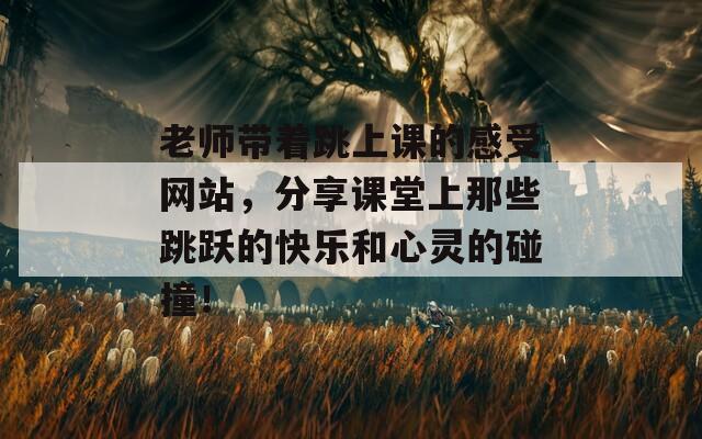 老师带着跳上课的感受网站，分享课堂上那些跳跃的快乐和心灵的碰撞！  第1张