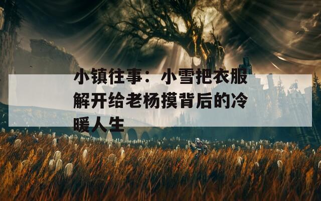 小镇往事：小雪把衣服解开给老杨摸背后的冷暖人生