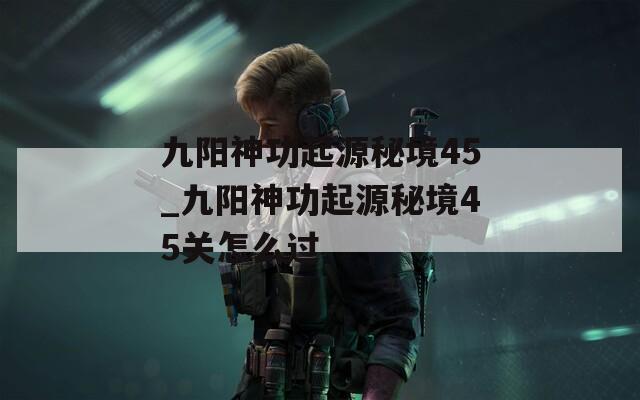 九阳神功起源秘境45_九阳神功起源秘境45关怎么过
