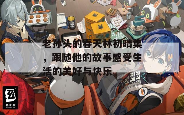 老孙头的春天林初晴集，跟随他的故事感受生活的美好与快乐