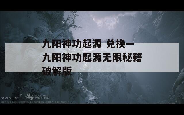 九阳神功起源 兑换—九阳神功起源无限秘籍破解版