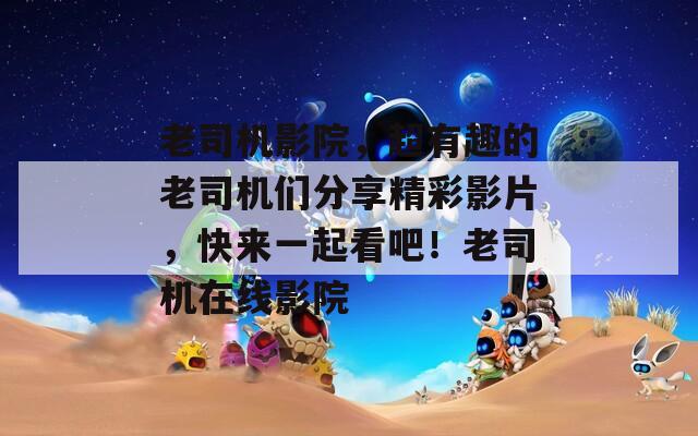 老司机影院，超有趣的老司机们分享精彩影片，快来一起看吧！老司机在线影院  第1张