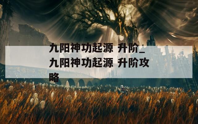九阳神功起源 升阶_九阳神功起源 升阶攻略  第1张