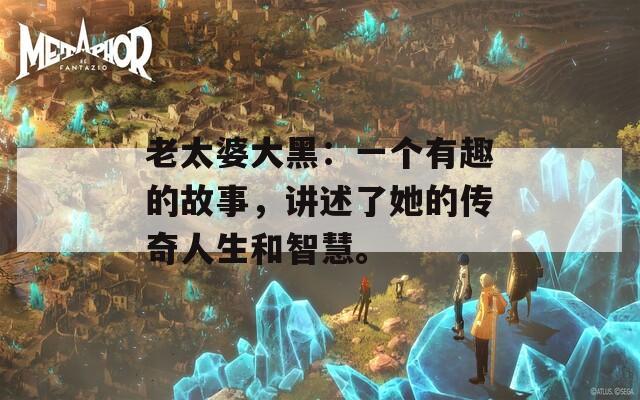 老太婆大黑：一个有趣的故事，讲述了她的传奇人生和智慧。  第1张
