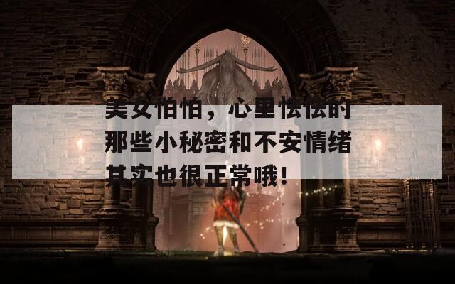 美女怕怕，心里怯怯的那些小秘密和不安情绪其实也很正常哦！