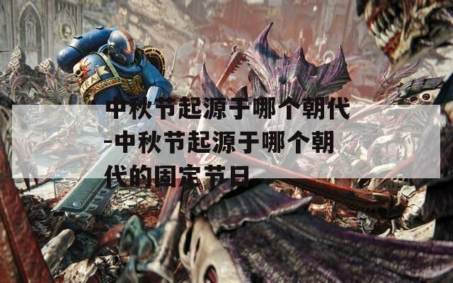 中秋节起源于哪个朝代-中秋节起源于哪个朝代的固定节日