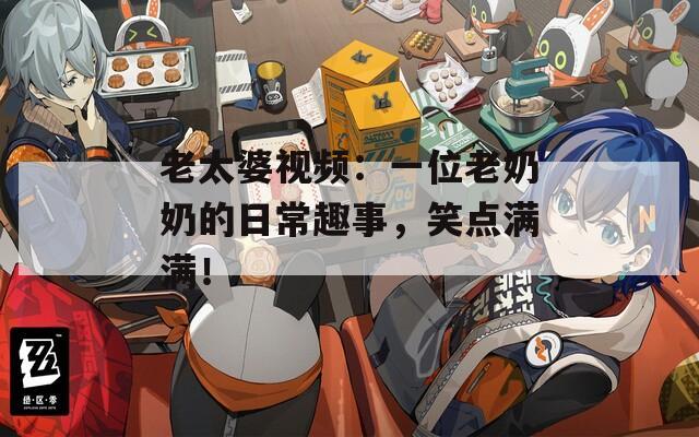 老太婆视频：一位老奶奶的日常趣事，笑点满满！