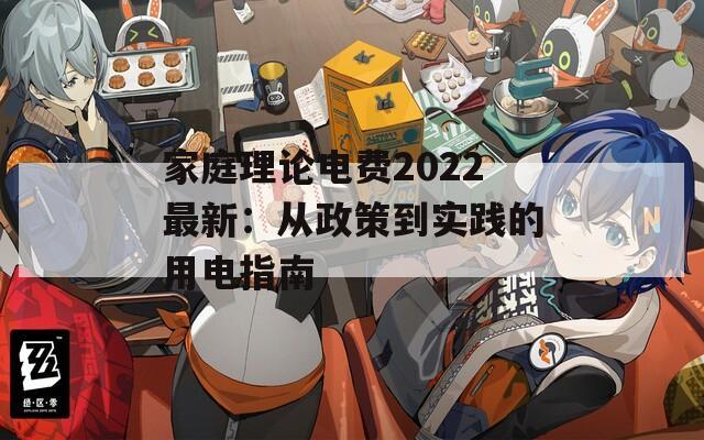 家庭理论电费2022最新：从政策到实践的用电指南