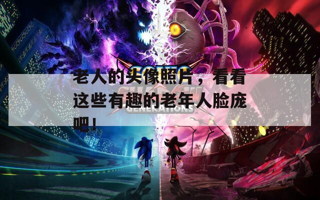 老人的头像照片，看看这些有趣的老年人脸庞吧！
