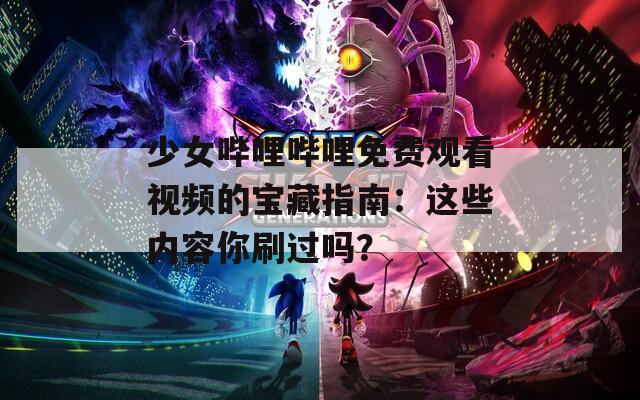 少女哔哩哔哩免费观看视频的宝藏指南：这些内容你刷过吗？  第1张