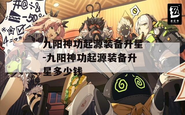 九阳神功起源装备升星-九阳神功起源装备升星多少钱