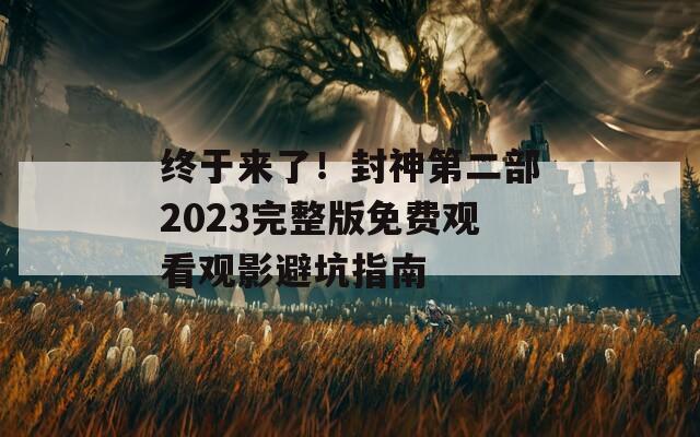 终于来了！封神第二部2023完整版免费观看观影避坑指南  第1张