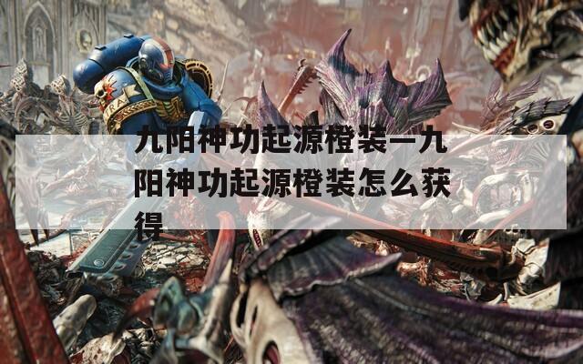九阳神功起源橙装—九阳神功起源橙装怎么获得  第1张