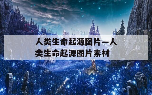 人类生命起源图片—人类生命起源图片素材