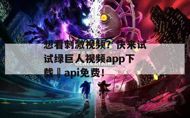 想看刺激视频？快来试试绿巨人视频app下载汅api免费！