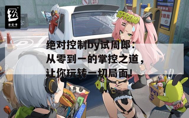 绝对控制by试周郎：从零到一的掌控之道，让你玩转一切局面！