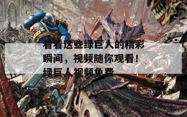 看看这些绿巨人的精彩瞬间，视频随你观看！绿巨人视频免费  第1张