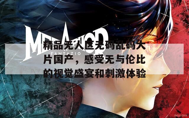 精品无人区无码乱码大片国产，感受无与伦比的视觉盛宴和刺激体验  第1张