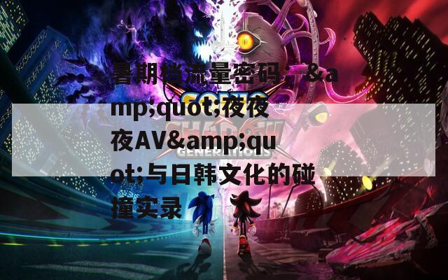 暑期档流量密码：&amp;quot;夜夜夜AV&amp;quot;与日韩文化的碰撞实录
