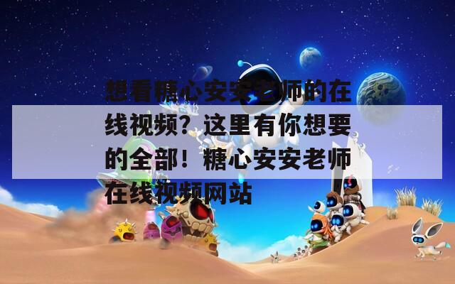 想看糖心安安老师的在线视频？这里有你想要的全部！糖心安安老师在线视频网站