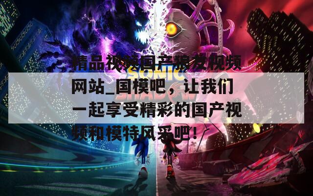 精品视频国产狼友视频网站_国模吧，让我们一起享受精彩的国产视频和模特风采吧！  第1张