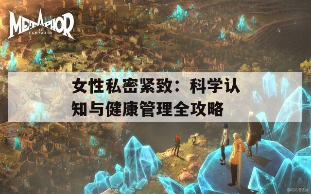 女性私密紧致：科学认知与健康管理全攻略