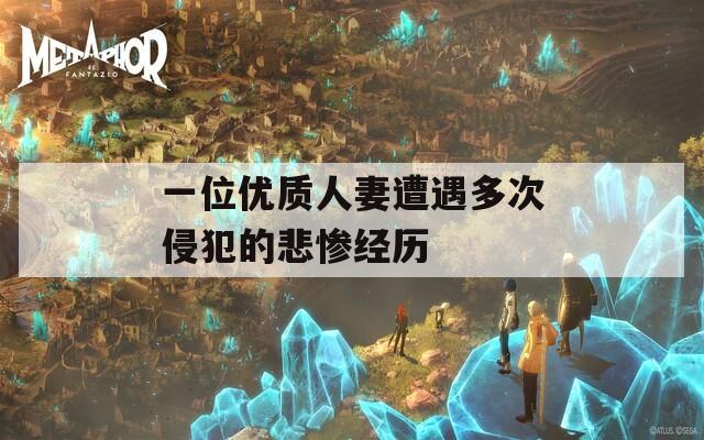 一位优质人妻遭遇多次侵犯的悲惨经历