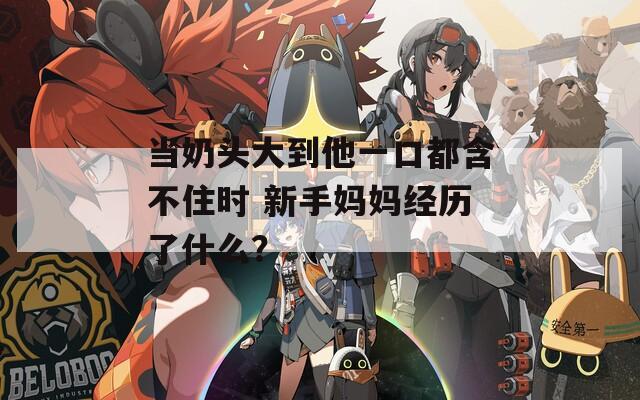 当奶头大到他一口都含不住时 新手妈妈经历了什么？