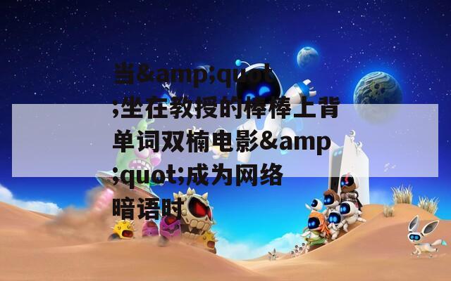 当&amp;quot;坐在教授的棒棒上背单词双楠电影&amp;quot;成为网络暗语时  第1张