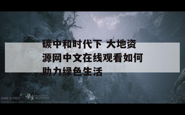 碳中和时代下 大地资源网中文在线观看如何助力绿色生活  第1张