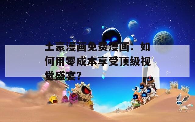 土豪漫画免费漫画：如何用零成本享受顶级视觉盛宴？