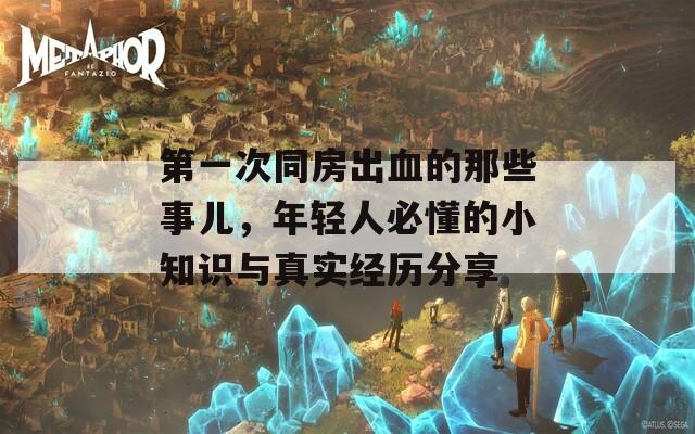 第一次同房出血的那些事儿，年轻人必懂的小知识与真实经历分享